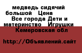 медведь сидячий, большой › Цена ­ 2 000 - Все города Дети и материнство » Игрушки   . Кемеровская обл.